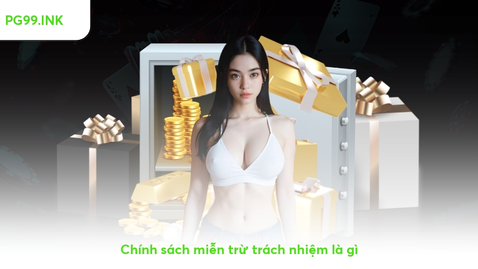 Miễn Trừ Trách Nhiệm PG99 - Đảm Bảo Quyền Lợi Đôi Bên Chính sách miễn trừ trách nhiệm là gì