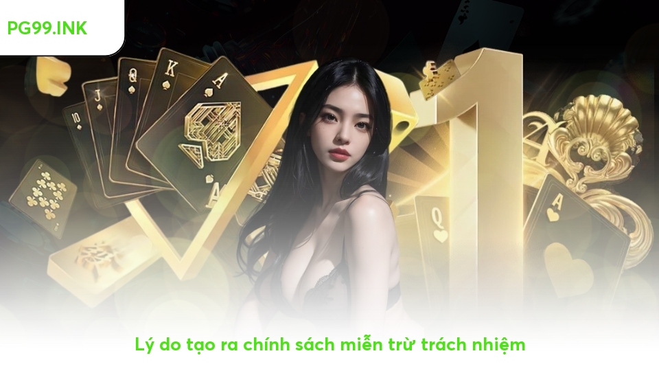 Miễn Trừ Trách Nhiệm PG99 - Đảm Bảo Quyền Lợi Đôi Bên Lý do tạo ra chính sách miễn trừ trách nhiệm